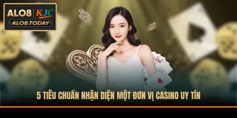 5 tiêu chuẩn nhận diện một đơn vị casino uy tín