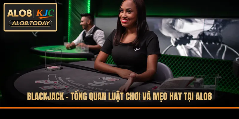 Blackjack - Tổng Quan Luật Chơi Và Mẹo Hay Tại ALO8