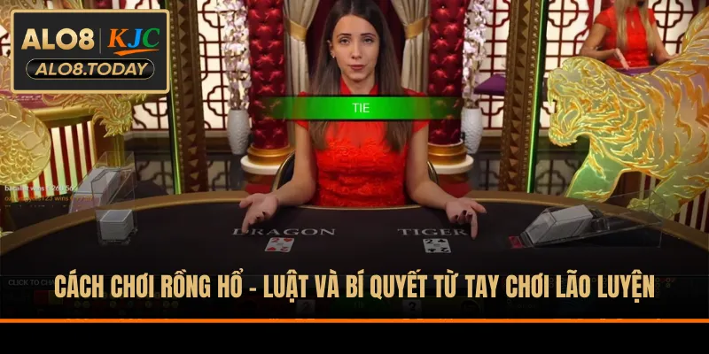 Cách Chơi Rồng Hổ - Luật Và Bí Quyết Từ Tay Chơi Lão Luyện