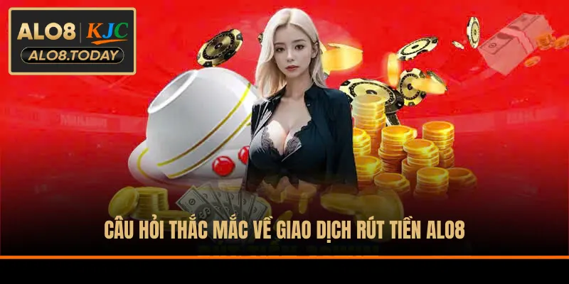 Câu hỏi thắc mắc về giao dịch rút tiền ALO8
