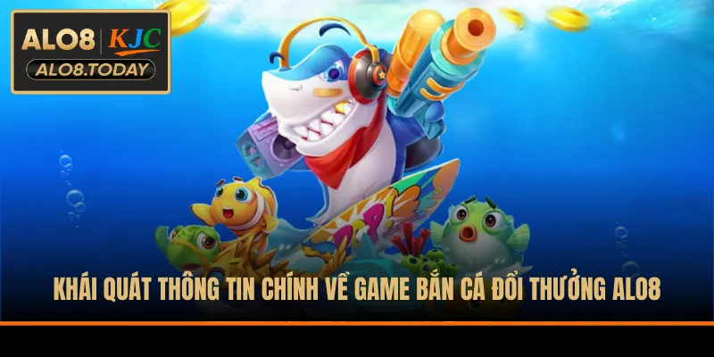 Khái quát thông tin chính về game bắn cá đổi thưởng ALO8