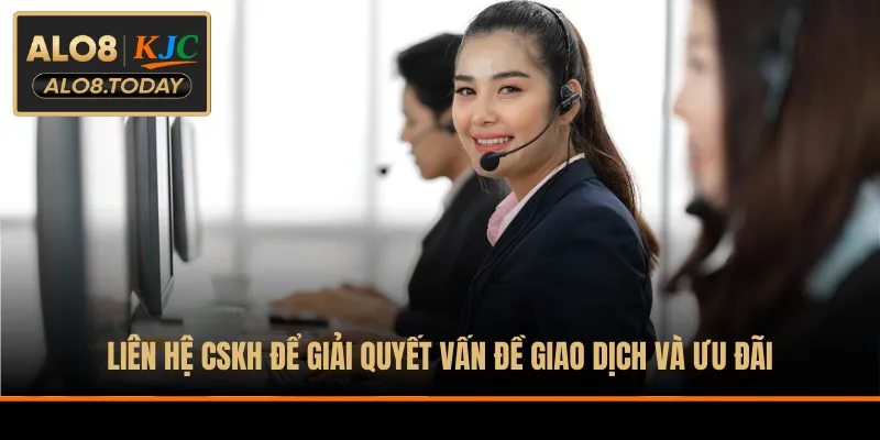 Liên hệ CSKH để giải quyết vấn đề giao dịch và ưu đãi