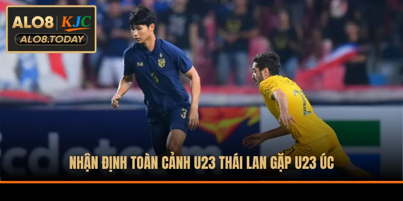 Nhận định toàn cảnh U23 Thái Lan gặp U23 Úc