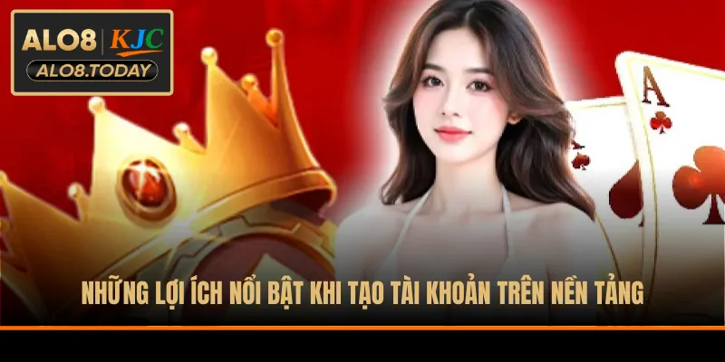 Những lợi ích nổi bật khi tạo tài khoản trên nền tảng