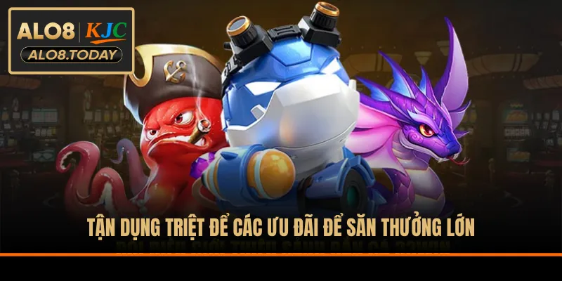 Tận dụng triệt để các ưu đãi để săn thưởng lớn